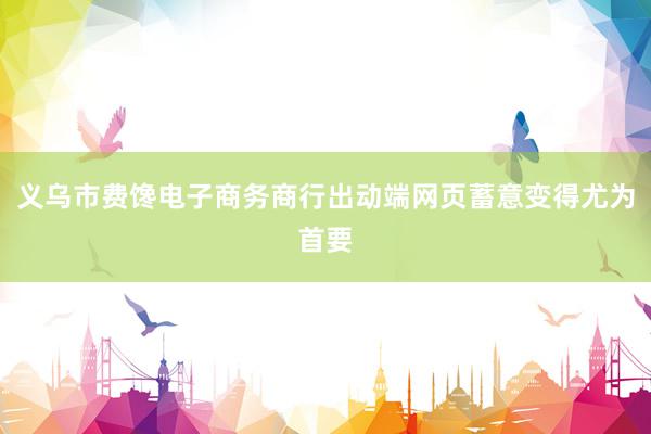 义乌市费馋电子商务商行出动端网页蓄意变得尤为首要