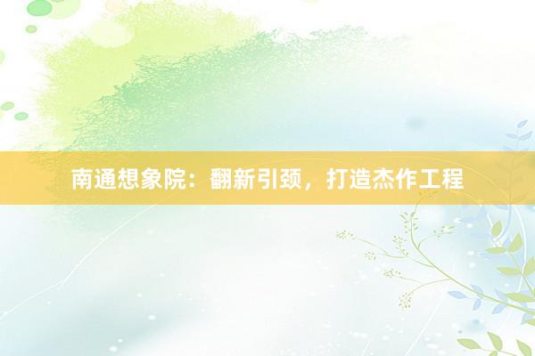 南通想象院:翻新引颈,打造杰作工程
